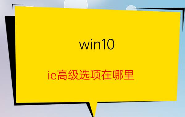 win10 ie高级选项在哪里 如何打开Internet选项，怎样打开Internet选项？